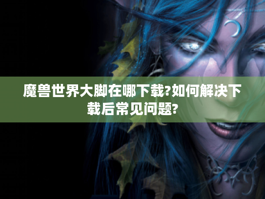 魔兽世界大脚在哪下载?如何解决下载后常见问题?