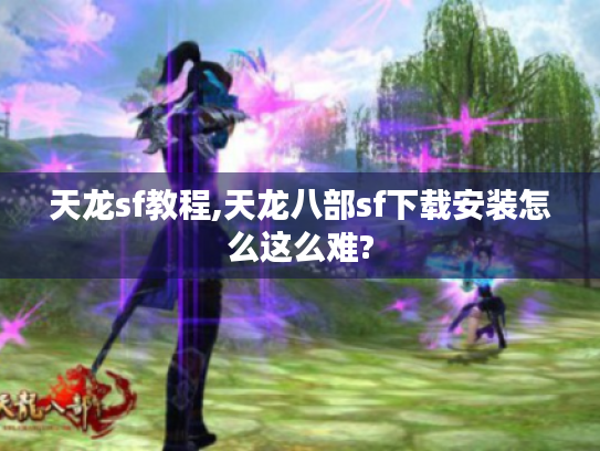 天龙sf教程,天龙八部sf下载安装怎么这么难? 天龙sf教程,天龙八部sf下载安装怎么这么难?
