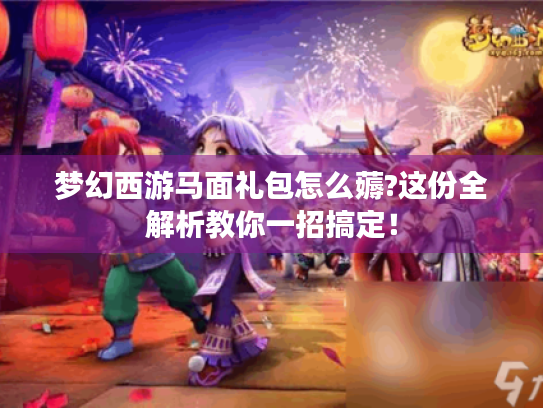 梦幻西游马面礼包怎么薅?这份全解析教你一招搞定! 梦幻西游马面礼包怎么薅?这份全解析教你一招搞定!