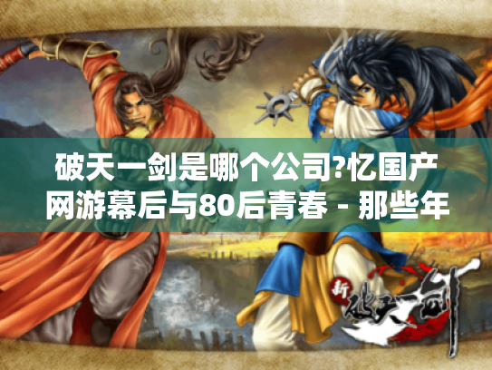 破天一剑是哪个公司?忆国产网游幕后与80后青春 - 那些年的江湖梦! 破天一剑是哪个公司?忆国产网游幕后与80后青春 - 那些年的江湖梦!