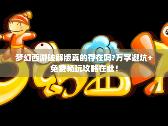 梦幻西游破解版真的存在吗?万字避坑+免费畅玩攻略在此! 梦幻西游破解版真的存在吗?万字避坑+免费畅玩攻略在此!