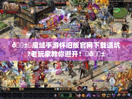 📱✨魔域手游怀旧版官网下载遇坑?老玩家教你避开!✨📱 📱✨魔域手游怀旧版官网下载遇坑?老玩家教你避开!✨📱