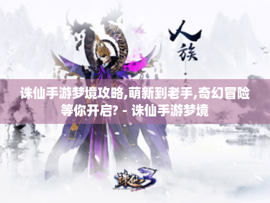 诛仙手游梦境攻略,萌新到老手,奇幻冒险等你开启? - 诛仙手游梦境 诛仙手游梦境攻略,萌新到老手,奇幻冒险等你开启? - 诛仙手游梦境