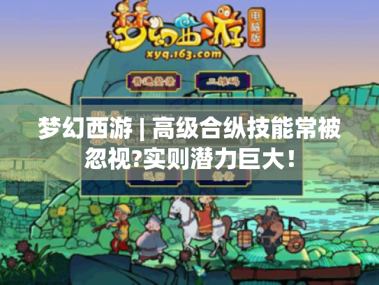 梦幻西游 | 高级合纵技能常被忽视?实则潜力巨大! 梦幻西游 | 高级合纵技能常被忽视?实则潜力巨大!