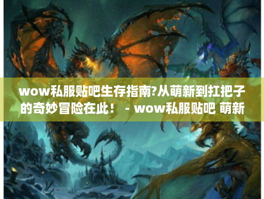 wow私服贴吧生存指南?从萌新到扛把子的奇妙冒险在此! - wow私服贴吧 萌新 扛把子 生存指南 冒险 wow私服贴吧生存指南?从萌新到扛把子的奇妙冒险在此! - wow私服贴吧 萌新 扛把子 生存指南 冒险