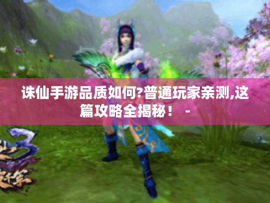 诛仙手游品质如何?普通玩家亲测,这篇攻略全揭秘！ -