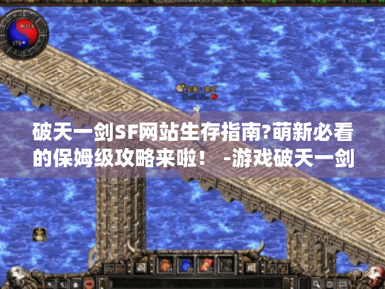 破天一剑SF网站生存指南?萌新必看的保姆级攻略来啦! -游戏破天一剑SF 破天一剑SF网站生存指南?萌新必看的保姆级攻略来啦! -游戏破天一剑SF