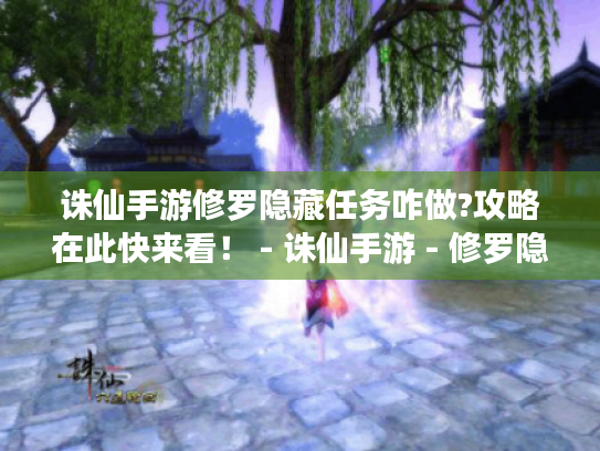 诛仙手游修罗隐藏任务咋做?攻略在此快来看！ - 诛仙手游 - 修罗隐藏任务