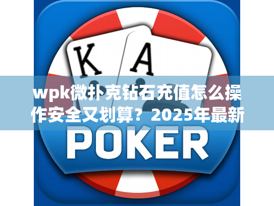 wpk微扑克钻石充值怎么操作安全又划算?2025年最新教程在这里! wpk微扑克钻石充值怎么操作安全又划算?2025年最新教程在这里!
