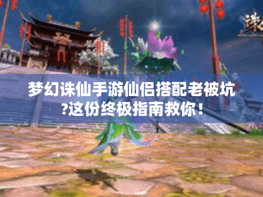 梦幻诛仙手游仙侣搭配老被坑?这份终极指南救你! 梦幻诛仙手游仙侣搭配老被坑?这份终极指南救你!