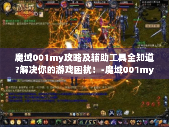 魔域001my攻略及辅助工具全知道?解决你的游戏困扰!-魔域001my最新发布网 魔域001my攻略及辅助工具全知道?解决你的游戏困扰!-魔域001my最新发布网