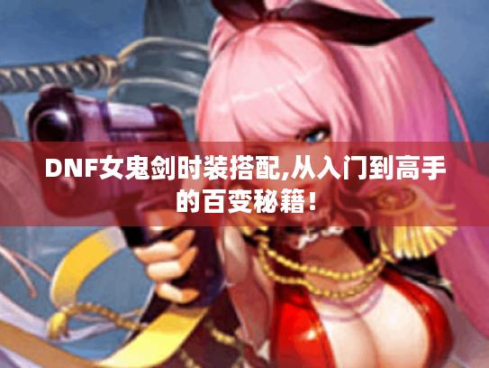 DNF女鬼剑时装搭配,从入门到高手的百变秘籍! DNF女鬼剑时装搭配,从入门到高手的百变秘籍!