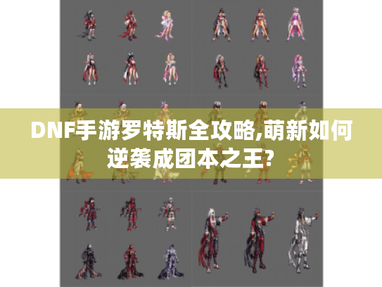 DNF手游罗特斯全攻略,萌新如何逆袭成团本之王? DNF手游罗特斯全攻略,萌新如何逆袭成团本之王?