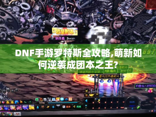 DNF手游罗特斯全攻略,萌新如何逆袭成团本之王? DNF手游罗特斯全攻略,萌新如何逆袭成团本之王?