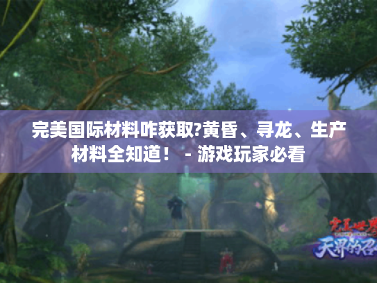 完美国际材料咋获取?黄昏、寻龙、生产材料全知道! - 游戏玩家必看 完美国际材料咋获取?黄昏、寻龙、生产材料全知道! - 游戏玩家必看