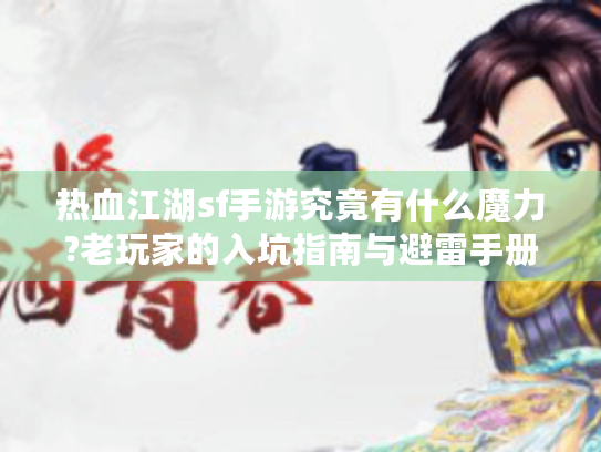 热血江湖sf手游究竟有什么魔力?老玩家的入坑指南与避雷手册 热血江湖sf手游究竟有什么魔力?老玩家的入坑指南与避雷手册