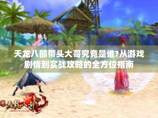 天龙八部带头大哥究竟是谁?从游戏剧情到实战攻略的全方位指南 天龙八部带头大哥究竟是谁?从游戏剧情到实战攻略的全方位指南