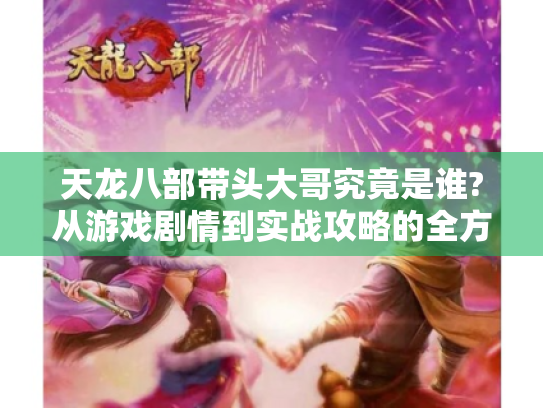 天龙八部带头大哥究竟是谁?从游戏剧情到实战攻略的全方位指南 天龙八部带头大哥究竟是谁?从游戏剧情到实战攻略的全方位指南