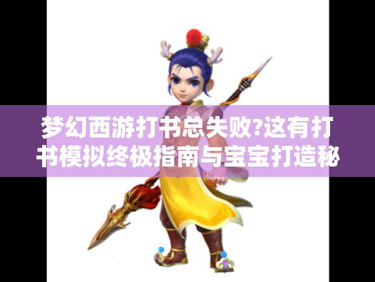 梦幻西游打书总失败?这有打书模拟终极指南与宝宝打造秘籍! 梦幻西游打书总失败?这有打书模拟终极指南与宝宝打造秘籍!