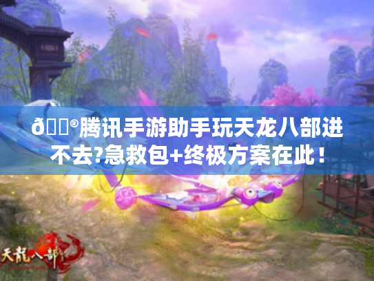🎮腾讯手游助手玩天龙八部进不去?急救包+终极方案在此！