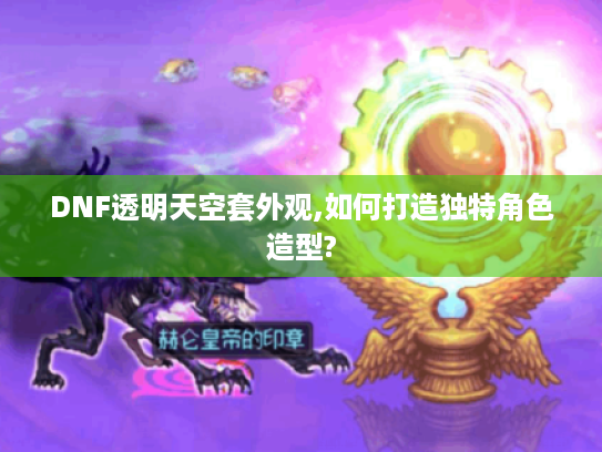 DNF透明天空套外观,如何打造独特角色造型?