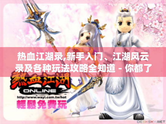 热血江湖录,新手入门、江湖风云录及各种玩法攻略全知道 - 你都了解吗? 热血江湖录,新手入门、江湖风云录及各种玩法攻略全知道 - 你都了解吗?