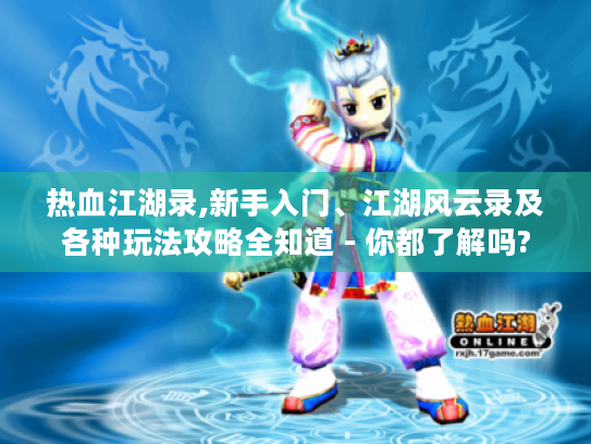 热血江湖录,新手入门、江湖风云录及各种玩法攻略全知道 - 你都了解吗? 热血江湖录,新手入门、江湖风云录及各种玩法攻略全知道 - 你都了解吗?