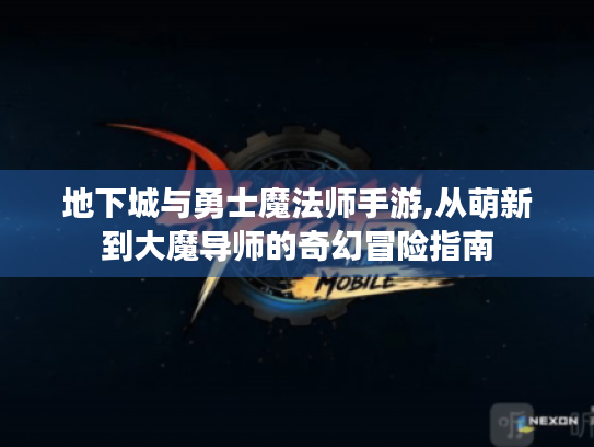 地下城与勇士魔法师手游,从萌新到大魔导师的奇幻冒险指南 地下城与勇士魔法师手游,从萌新到大魔导师的奇幻冒险指南