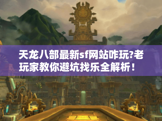 天龙八部最新sf网站咋玩?老玩家教你避坑找乐全解析! - 天龙八部最新sf网站咋玩?老玩家教你避坑找乐全解析! -