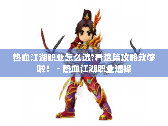 热血江湖职业怎么选?看这篇攻略就够啦！ - 热血江湖职业选择