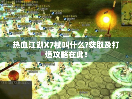 热血江湖X7杖叫什么?获取及打造攻略在此! 热血江湖X7杖叫什么?获取及打造攻略在此!