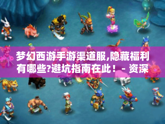 梦幻西游手游渠道服,隐藏福利有哪些?避坑指南在此!- 资深玩家总结 梦幻西游手游渠道服,隐藏福利有哪些?避坑指南在此!- 资深玩家总结