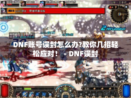 DNF账号误封怎么办?教你几招轻松应对！ - DNF误封