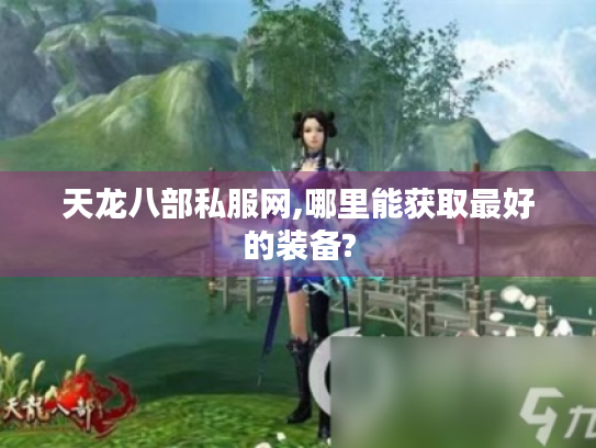 天龙八部私服网,哪里能获取最好的装备? 天龙八部私服网,哪里能获取最好的装备?