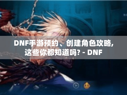 DNF手游预约、创建角色攻略,这些你都知道吗? - DNF DNF手游预约、创建角色攻略,这些你都知道吗? - DNF