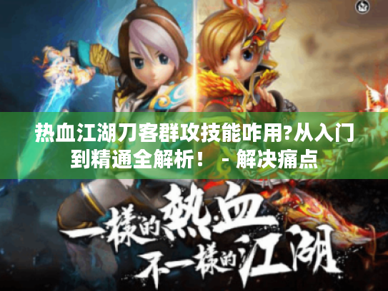 热血江湖刀客群攻技能咋用?从入门到精通全解析！ - 解决痛点
