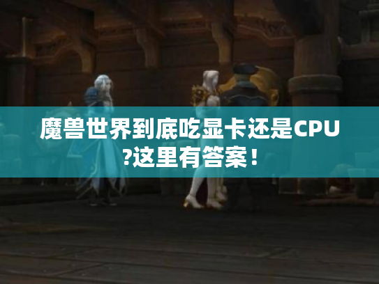 魔兽世界到底吃显卡还是CPU?这里有答案! 魔兽世界到底吃显卡还是CPU?这里有答案!