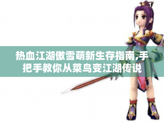 热血江湖傲雪萌新生存指南,手把手教你从菜鸟变江湖传说