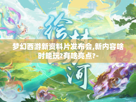 梦幻西游新资料片发布会,新内容啥时能玩?有啥亮点?- 梦幻西游新资料片发布会,新内容啥时能玩?有啥亮点?-