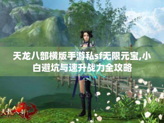 天龙八部横版手游私sf无限元宝,小白避坑与速升战力全攻略 天龙八部横版手游私sf无限元宝,小白避坑与速升战力全攻略