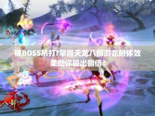 被BOSS吊打?掌握天龙八部游龙附体效果助你输出翻倍！