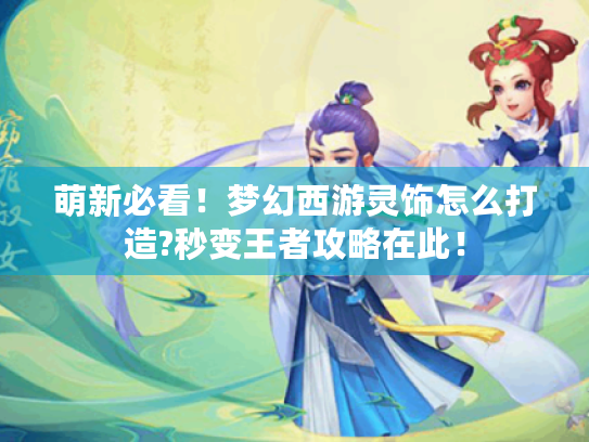 萌新必看!梦幻西游灵饰怎么打造?秒变王者攻略在此! 萌新必看!梦幻西游灵饰怎么打造?秒变王者攻略在此!