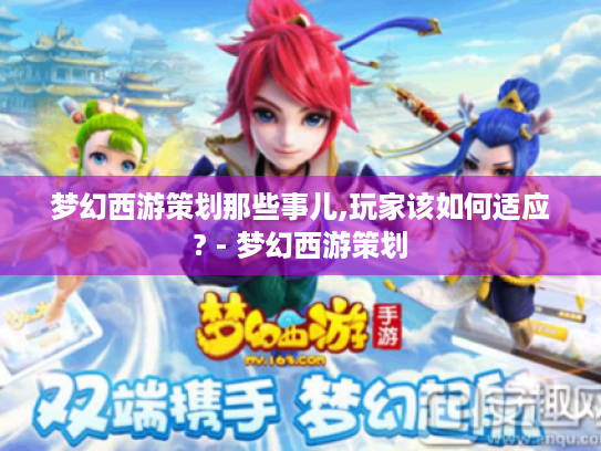 梦幻西游策划那些事儿,玩家该如何适应? - 梦幻西游策划 梦幻西游策划那些事儿,玩家该如何适应? - 梦幻西游策划