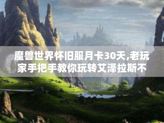 魔兽世界怀旧服月卡30天,老玩家手把手教你玩转艾泽拉斯不迷路 魔兽世界怀旧服月卡30天,老玩家手把手教你玩转艾泽拉斯不迷路