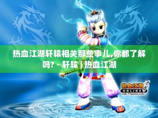 热血江湖轩辕相关那些事儿,你都了解吗? - 轩辕 | 热血江湖 热血江湖轩辕相关那些事儿,你都了解吗? - 轩辕 | 热血江湖