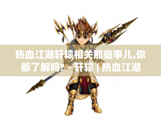 热血江湖轩辕相关那些事儿,你都了解吗? - 轩辕 | 热血江湖 热血江湖轩辕相关那些事儿,你都了解吗? - 轩辕 | 热血江湖