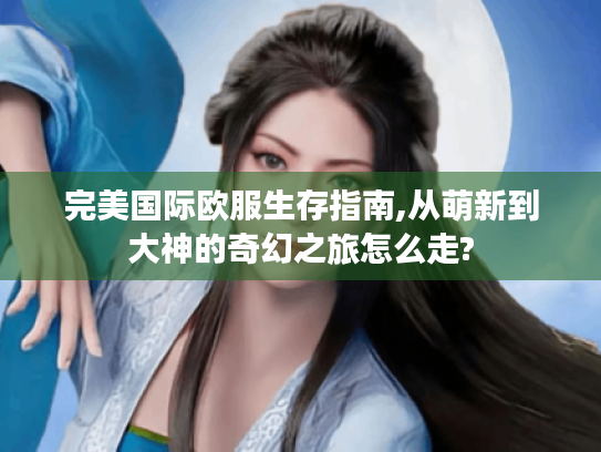 完美国际欧服生存指南,从萌新到大神的奇幻之旅怎么走? 完美国际欧服生存指南,从萌新到大神的奇幻之旅怎么走?