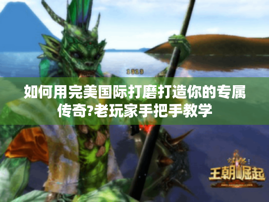 如何用完美国际打磨打造你的专属传奇?老玩家手把手教学 如何用完美国际打磨打造你的专属传奇?老玩家手把手教学