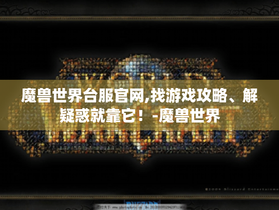 魔兽世界台服官网,找游戏攻略、解疑惑就靠它!-魔兽世界 魔兽世界台服官网,找游戏攻略、解疑惑就靠它!-魔兽世界