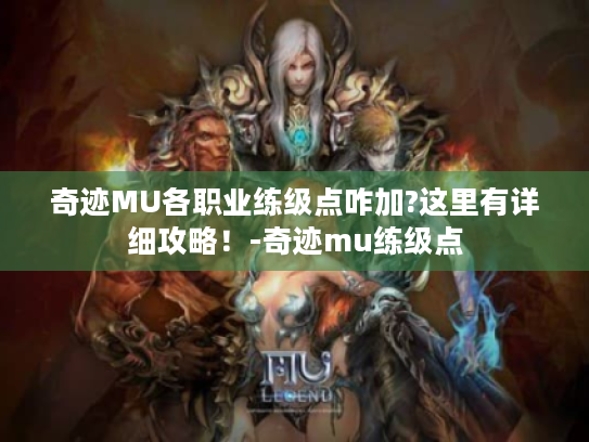 奇迹MU各职业练级点咋加?这里有详细攻略!-奇迹mu练级点 奇迹MU各职业练级点咋加?这里有详细攻略!-奇迹mu练级点